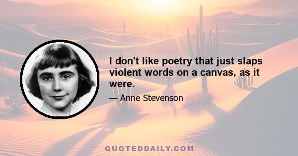 I don't like poetry that just slaps violent words on a canvas, as it were.