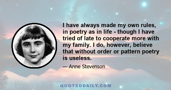 I have always made my own rules, in poetry as in life - though I have tried of late to cooperate more with my family. I do, however, believe that without order or pattern poetry is useless.