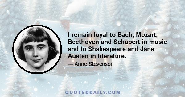 I remain loyal to Bach, Mozart, Beethoven and Schubert in music and to Shakespeare and Jane Austen in literature.