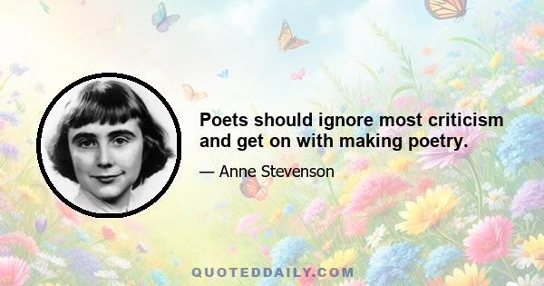 Poets should ignore most criticism and get on with making poetry.