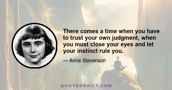 There comes a time when you have to trust your own judgment, when you must close your eyes and let your instinct rule you.