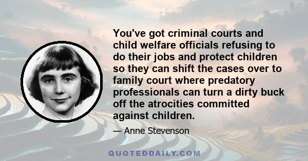 You've got criminal courts and child welfare officials refusing to do their jobs and protect children so they can shift the cases over to family court where predatory professionals can turn a dirty buck off the