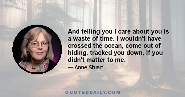 And telling you I care about you is a waste of time. I wouldn't have crossed the ocean, come out of hiding, tracked you down, if you didn't matter to me.