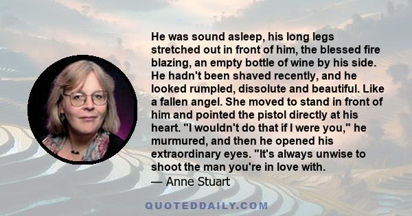 He was sound asleep, his long legs stretched out in front of him, the blessed fire blazing, an empty bottle of wine by his side. He hadn't been shaved recently, and he looked rumpled, dissolute and beautiful. Like a