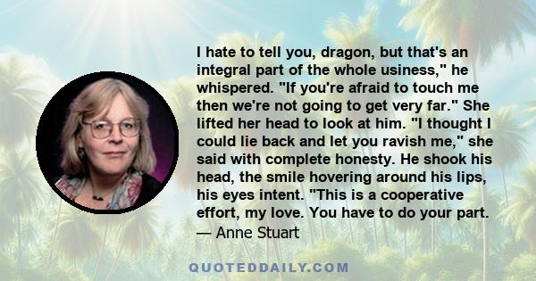 I hate to tell you, dragon, but that's an integral part of the whole usiness, he whispered. If you're afraid to touch me then we're not going to get very far. She lifted her head to look at him. I thought I could lie