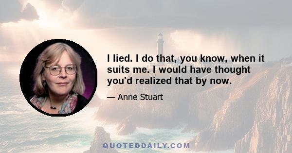 I lied. I do that, you know, when it suits me. I would have thought you'd realized that by now.