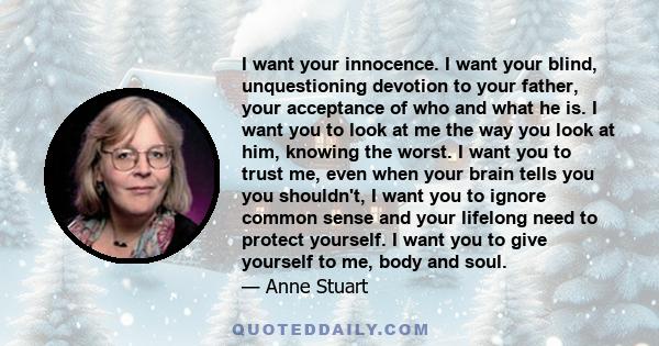 I want your innocence. I want your blind, unquestioning devotion to your father, your acceptance of who and what he is. I want you to look at me the way you look at him, knowing the worst. I want you to trust me, even