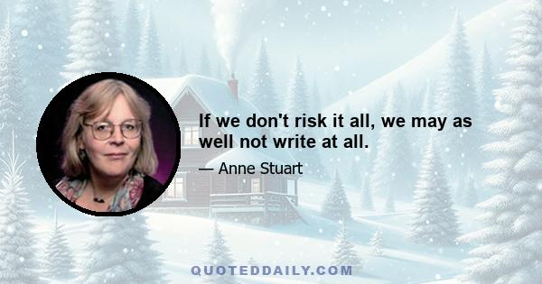 If we don't risk it all, we may as well not write at all.