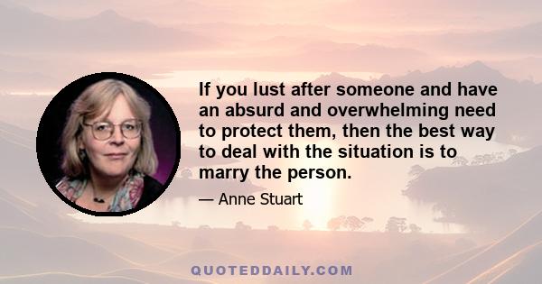 If you lust after someone and have an absurd and overwhelming need to protect them, then the best way to deal with the situation is to marry the person.