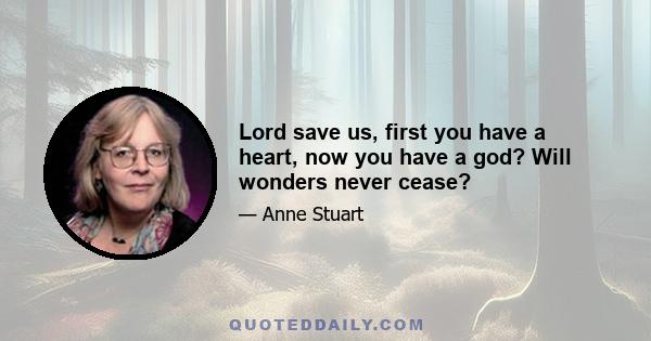 Lord save us, first you have a heart, now you have a god? Will wonders never cease?