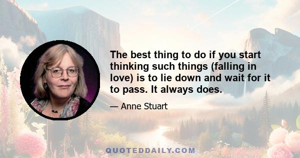 The best thing to do if you start thinking such things (falling in love) is to lie down and wait for it to pass. It always does.