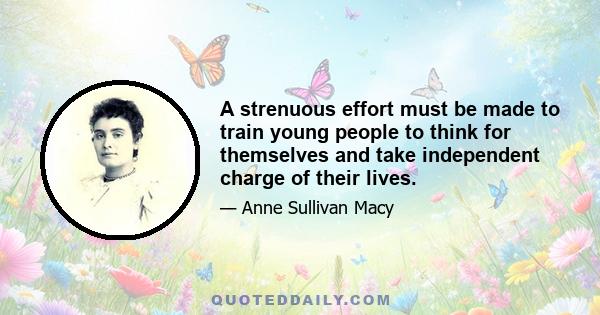 A strenuous effort must be made to train young people to think for themselves and take independent charge of their lives.