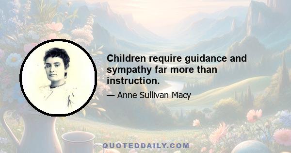 Children require guidance and sympathy far more than instruction.