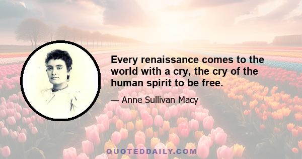 Every renaissance comes to the world with a cry, the cry of the human spirit to be free.