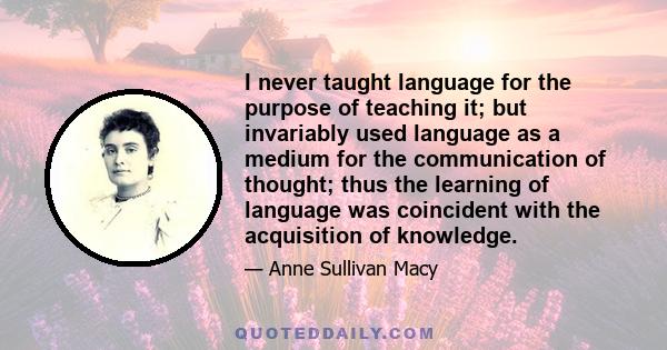 I never taught language for the purpose of teaching it; but invariably used language as a medium for the communication of thought; thus the learning of language was coincident with the acquisition of knowledge.