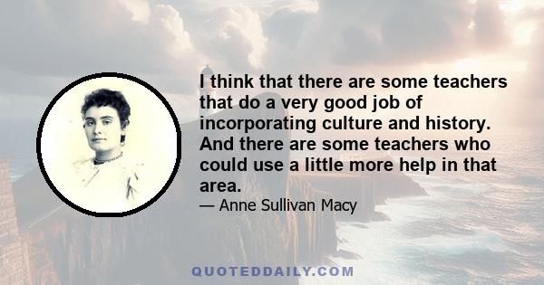 I think that there are some teachers that do a very good job of incorporating culture and history. And there are some teachers who could use a little more help in that area.