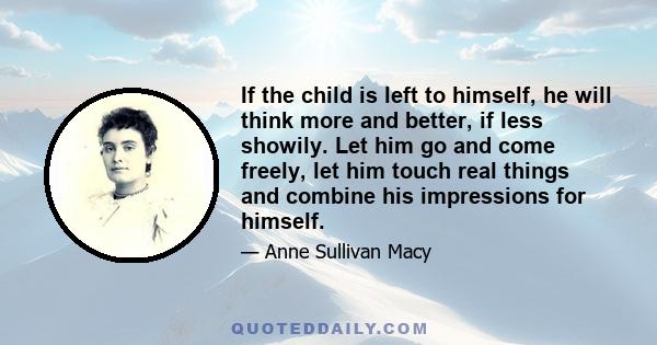 If the child is left to himself, he will think more and better, if less showily. Let him go and come freely, let him touch real things and combine his impressions for himself.