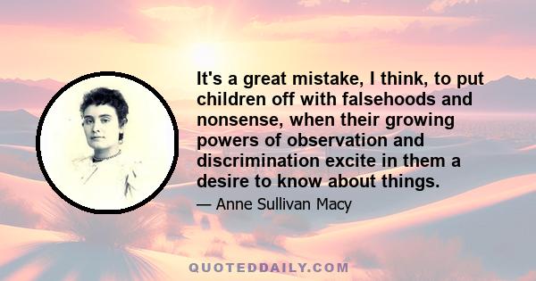 It's a great mistake, I think, to put children off with falsehoods and nonsense, when their growing powers of observation and discrimination excite in them a desire to know about things.