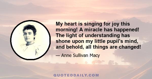 My heart is singing for joy this morning! A miracle has happened! The light of understanding has shone upon my little pupil's mind, and behold, all things are changed!