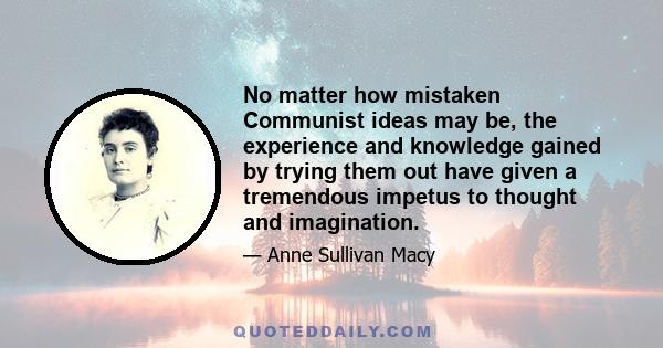 No matter how mistaken Communist ideas may be, the experience and knowledge gained by trying them out have given a tremendous impetus to thought and imagination.