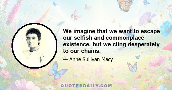 We imagine that we want to escape our selfish and commonplace existence, but we cling desperately to our chains.