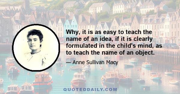 Why, it is as easy to teach the name of an idea, if it is clearly formulated in the child's mind, as to teach the name of an object.