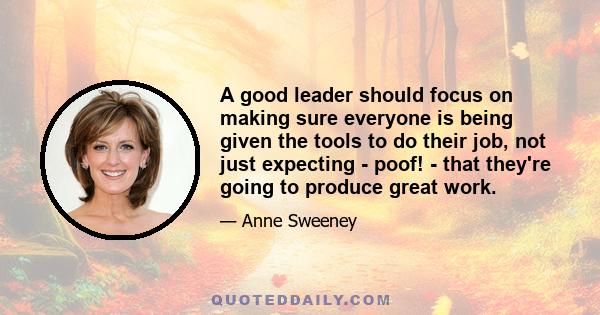 A good leader should focus on making sure everyone is being given the tools to do their job, not just expecting - poof! - that they're going to produce great work.