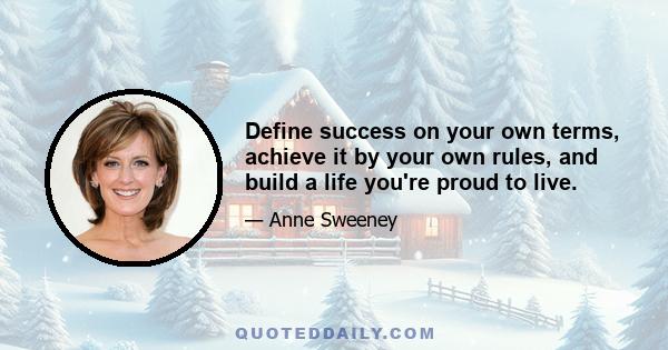 Define success on your own terms, achieve it by your own rules, and build a life you're proud to live.