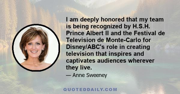 I am deeply honored that my team is being recognized by H.S.H. Prince Albert II and the Festival de Television de Monte-Carlo for Disney/ABC's role in creating television that inspires and captivates audiences wherever