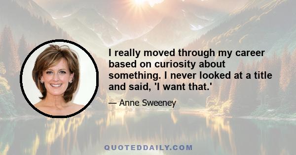 I really moved through my career based on curiosity about something. I never looked at a title and said, 'I want that.'