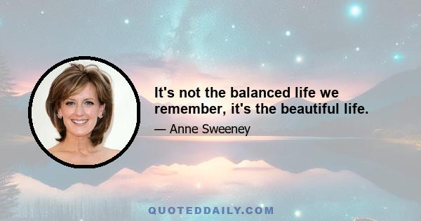 It's not the balanced life we remember, it's the beautiful life.