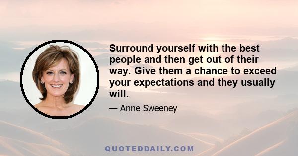 Surround yourself with the best people and then get out of their way. Give them a chance to exceed your expectations and they usually will.