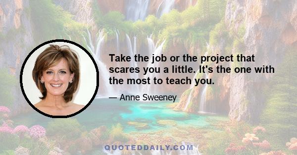 Take the job or the project that scares you a little. It's the one with the most to teach you.