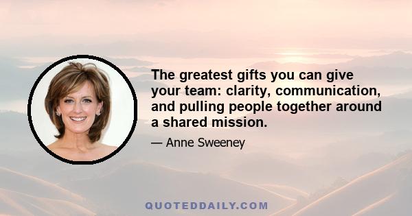 The greatest gifts you can give your team: clarity, communication, and pulling people together around a shared mission.