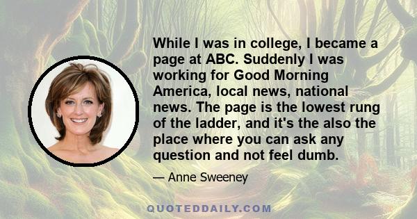 While I was in college, I became a page at ABC. Suddenly I was working for Good Morning America, local news, national news. The page is the lowest rung of the ladder, and it's the also the place where you can ask any