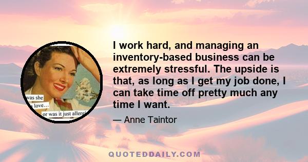 I work hard, and managing an inventory-based business can be extremely stressful. The upside is that, as long as I get my job done, I can take time off pretty much any time I want.