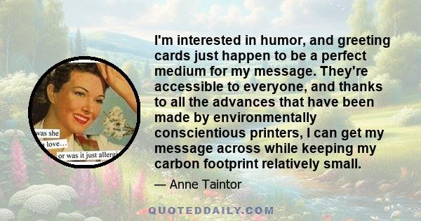 I'm interested in humor, and greeting cards just happen to be a perfect medium for my message. They're accessible to everyone, and thanks to all the advances that have been made by environmentally conscientious