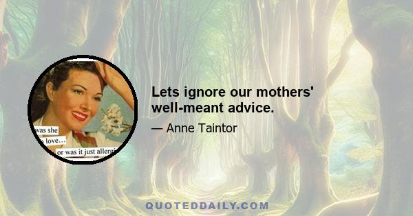 Lets ignore our mothers' well-meant advice.