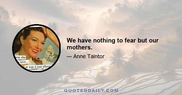 We have nothing to fear but our mothers.