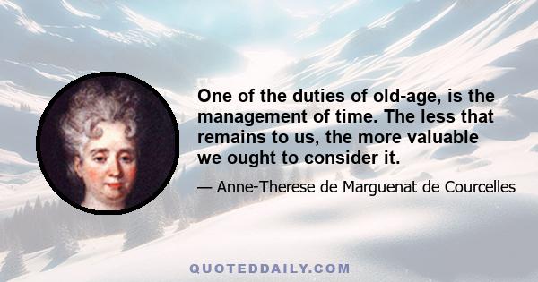 One of the duties of old-age, is the management of time. The less that remains to us, the more valuable we ought to consider it.