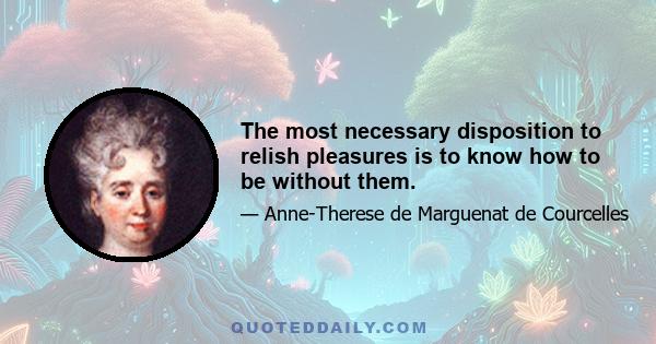 The most necessary disposition to relish pleasures is to know how to be without them.