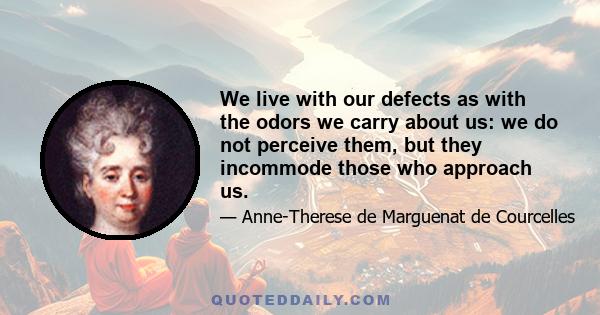 We live with our defects as with the odors we carry about us: we do not perceive them, but they incommode those who approach us.