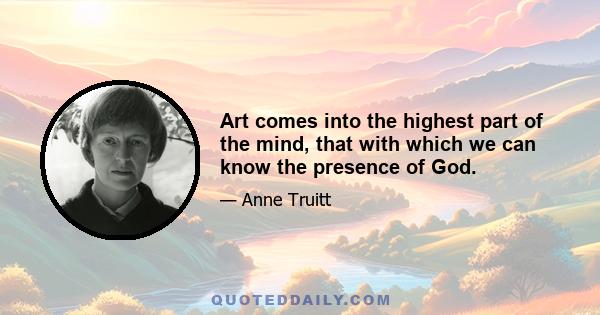 Art comes into the highest part of the mind, that with which we can know the presence of God.