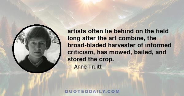 artists often lie behind on the field long after the art combine, the broad-bladed harvester of informed criticism, has mowed, bailed, and stored the crop.