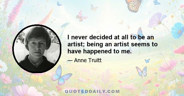 I never decided at all to be an artist; being an artist seems to have happened to me.