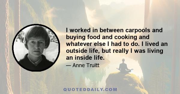 I worked in between carpools and buying food and cooking and whatever else I had to do. I lived an outside life, but really I was living an inside life.