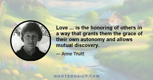 Love ... is the honoring of others in a way that grants them the grace of their own autonomy and allows mutual discovery.