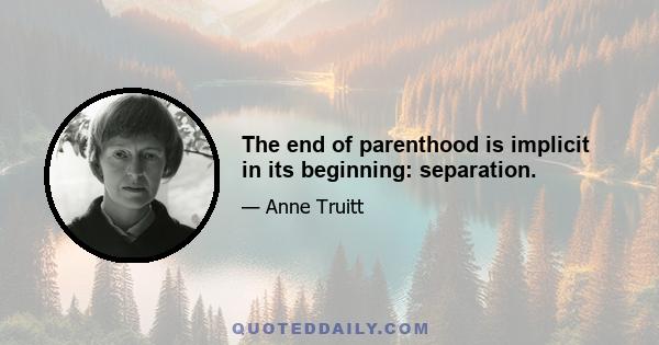 The end of parenthood is implicit in its beginning: separation.