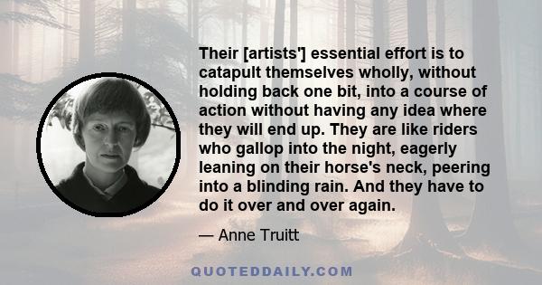 Their [artists'] essential effort is to catapult themselves wholly, without holding back one bit, into a course of action without having any idea where they will end up. They are like riders who gallop into the night,