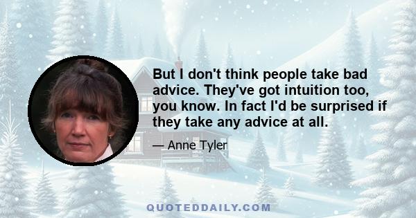 But I don't think people take bad advice. They've got intuition too, you know. In fact I'd be surprised if they take any advice at all.